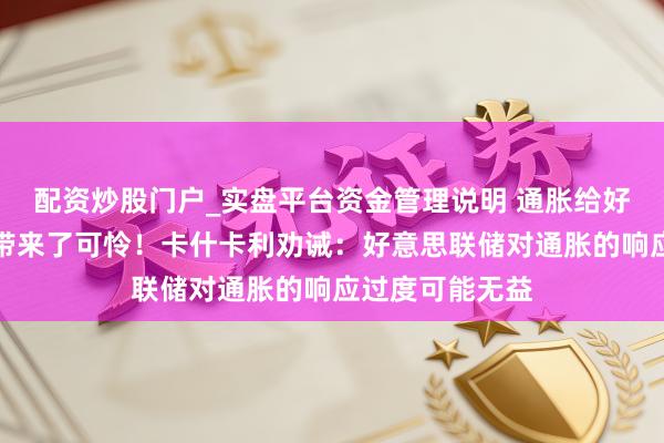配资炒股门户_实盘平台资金管理说明 通胀给好意思国东谈主带来了可怜！卡什卡利劝诫：好意思联储对通胀的响应过度可能无益