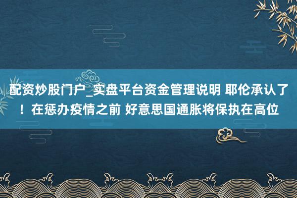 配资炒股门户_实盘平台资金管理说明 耶伦承认了！在惩办疫情之前 好意思国通胀将保执在高位