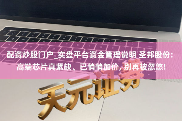 配资炒股门户_实盘平台资金管理说明 圣邦股份: 高端芯片真紧缺、已悄悄加价, 别再被忽悠!