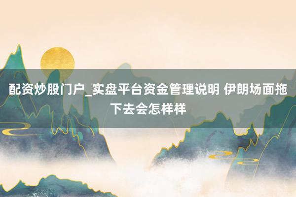 配资炒股门户_实盘平台资金管理说明 伊朗场面拖下去会怎样样