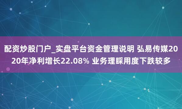 配资炒股门户_实盘平台资金管理说明 弘易传媒2020年净利增长22.08% 业务理睬用度下跌较多