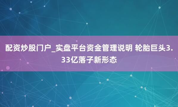 配资炒股门户_实盘平台资金管理说明 轮胎巨头3.33亿落子新形态