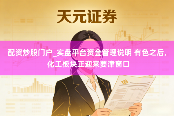 配资炒股门户_实盘平台资金管理说明 有色之后, 化工板块正迎来要津窗口