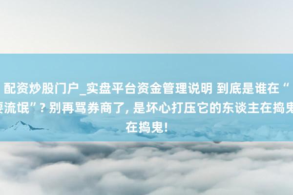 配资炒股门户_实盘平台资金管理说明 到底是谁在“耍流氓”? 别再骂券商了, 是坏心打压它的东谈主在捣鬼!
