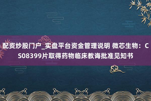 配资炒股门户_实盘平台资金管理说明 微芯生物：CS08399片取得药物临床教诲批准见知书