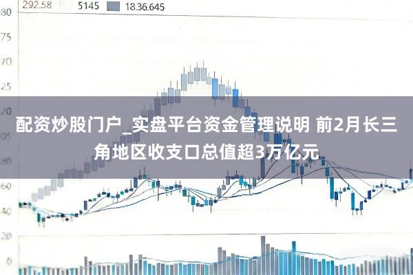 配资炒股门户_实盘平台资金管理说明 前2月长三角地区收支口总值超3万亿元