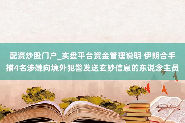配资炒股门户_实盘平台资金管理说明 伊朗合手捕4名涉嫌向境外犯警发送玄妙信息的东说念主员