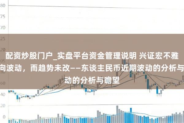 配资炒股门户_实盘平台资金管理说明 兴证宏不雅 | 双向波动，而趋势未改——东谈主民币近期波动的分析与瞻望