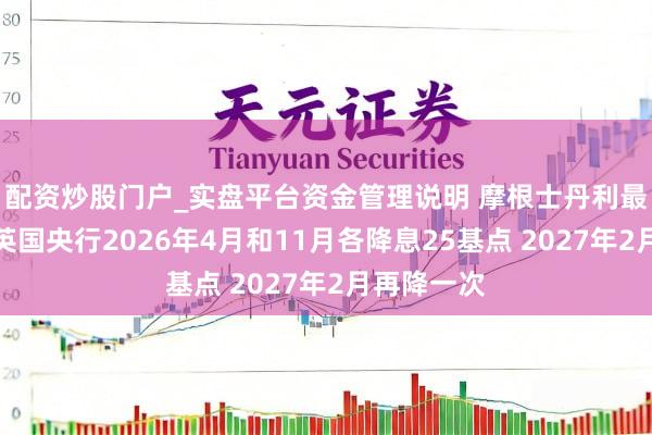 配资炒股门户_实盘平台资金管理说明 摩根士丹利最新预测：英国央行2026年4月和11月各降息25基点 2027年2月再降一次
