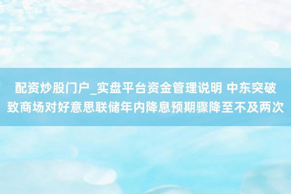 配资炒股门户_实盘平台资金管理说明 中东突破致商场对好意思联储年内降息预期骤降至不及两次