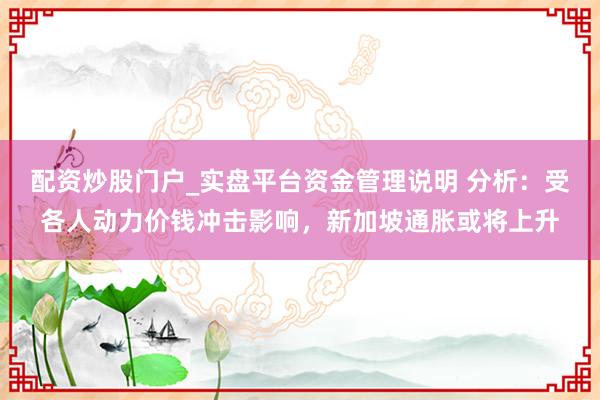 配资炒股门户_实盘平台资金管理说明 分析：受各人动力价钱冲击影响，新加坡通胀或将上升