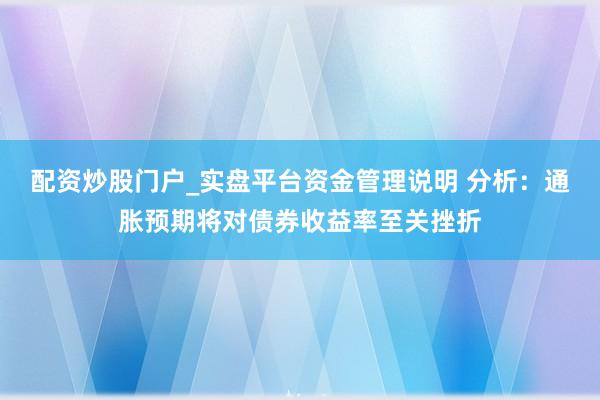配资炒股门户_实盘平台资金管理说明 分析：通胀预期将对债券收益率至关挫折