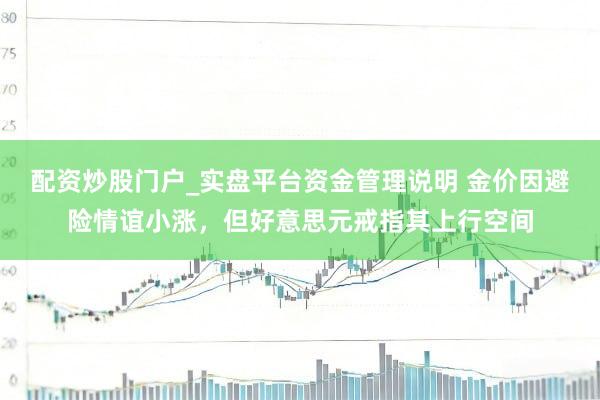 配资炒股门户_实盘平台资金管理说明 金价因避险情谊小涨，但好意思元戒指其上行空间