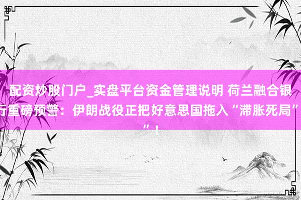 配资炒股门户_实盘平台资金管理说明 荷兰融合银行重磅预警：伊朗战役正把好意思国拖入“滞胀死局”！