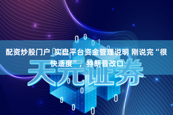 配资炒股门户_实盘平台资金管理说明 刚说完“很快适度”，特朗普改口