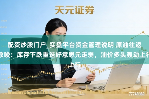 配资炒股门户_实盘平台资金管理说明 原油往返教唆：库存下跌重迭好意思元走弱，油价多头轰动上行