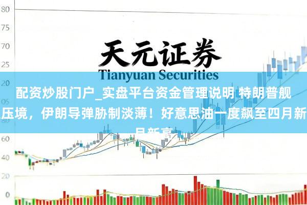 配资炒股门户_实盘平台资金管理说明 特朗普舰队压境，伊朗导弹胁制淡薄！好意思油一度飙至四月新高