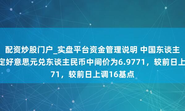 配资炒股门户_实盘平台资金管理说明 中国东谈主民银行设定好意思元兑东谈主民币中间价为6.9771，较前日上调16基点