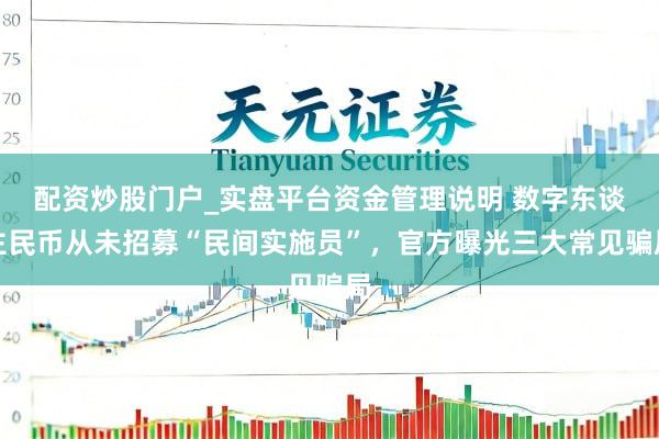 配资炒股门户_实盘平台资金管理说明 数字东谈主民币从未招募“民间实施员”，官方曝光三大常见骗局