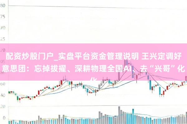 配资炒股门户_实盘平台资金管理说明 王兴定调好意思团：忘掉拔擢、深耕物理全国AI、去“兴哥”化