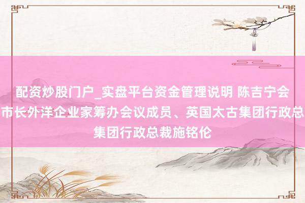 配资炒股门户_实盘平台资金管理说明 陈吉宁会见上海市市长外洋企业家筹办会议成员、英国太古集团行政总裁施铭伦