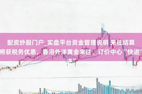 配资炒股门户_实盘平台资金管理说明 来往结算将获税务优惠，香港外洋黄金来往、订价中心“快进”