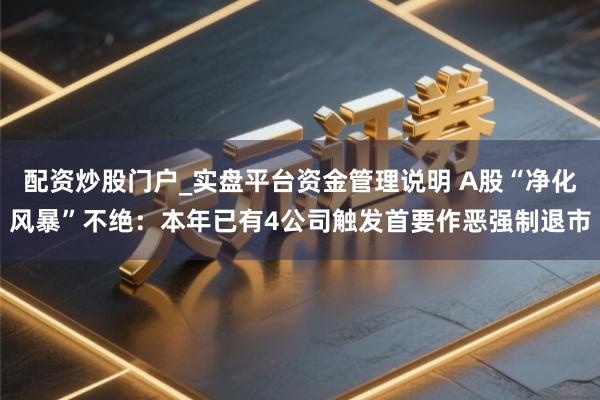 配资炒股门户_实盘平台资金管理说明 A股“净化风暴”不绝：本年已有4公司触发首要作恶强制退市