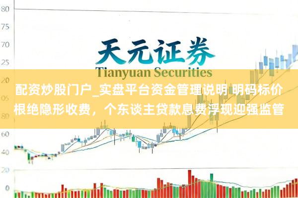 配资炒股门户_实盘平台资金管理说明 明码标价根绝隐形收费，个东谈主贷款息费浮现迎强监管