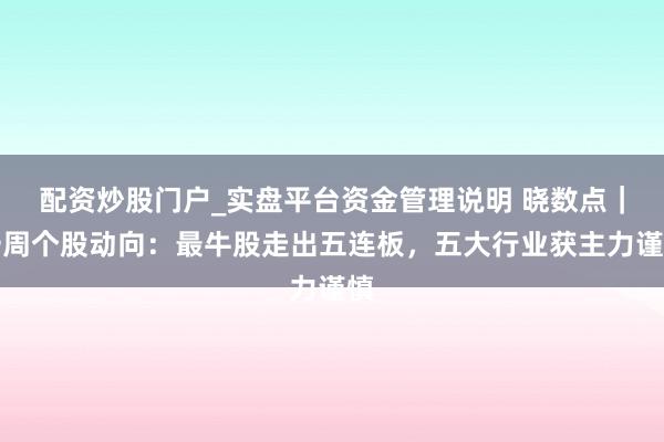 配资炒股门户_实盘平台资金管理说明 晓数点｜一周个股动向：最牛股走出五连板，五大行业获主力谨慎
