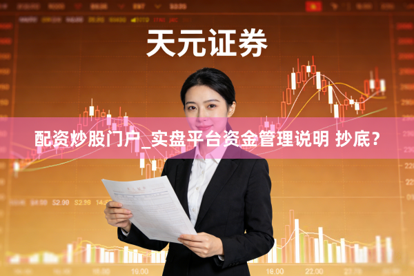 配资炒股门户_实盘平台资金管理说明 抄底？