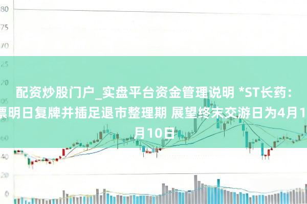 配资炒股门户_实盘平台资金管理说明 *ST长药：股票明日复牌并插足退市整理期 展望终末交游日为4月10日