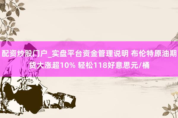 配资炒股门户_实盘平台资金管理说明 布伦特原油期货大涨超10% 轻松118好意思元/桶