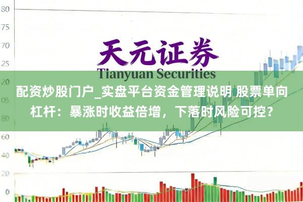 配资炒股门户_实盘平台资金管理说明 股票单向杠杆：暴涨时收益倍增，下落时风险可控？