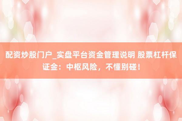 配资炒股门户_实盘平台资金管理说明 股票杠杆保证金：中枢风险，不懂别碰！