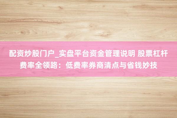 配资炒股门户_实盘平台资金管理说明 股票杠杆费率全领路：低费率券商清点与省钱妙技