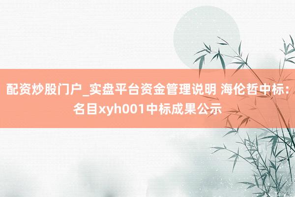 配资炒股门户_实盘平台资金管理说明 海伦哲中标：名目xyh001中标成果公示