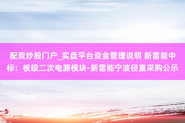 配资炒股门户_实盘平台资金管理说明 新雷能中标：板级二次电源模块-新雷能宁波径直采购公示