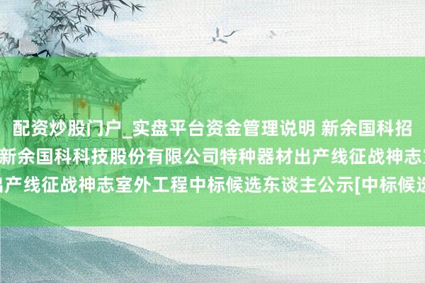 配资炒股门户_实盘平台资金管理说明 新余国科招标效劳：[青娥湖区]江西新余国科科技股份有限公司特种器材出产线征战神志室外工程中标候选东谈主公示[中标候选东谈主公示]