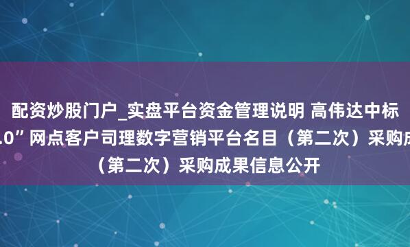配资炒股门户_实盘平台资金管理说明 高伟达中标：“沪网通2.0”网点客户司理数字营销平台名目（第二次）采购成果信息公开