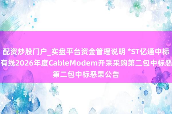 配资炒股门户_实盘平台资金管理说明 *ST亿通中标：歌华有线2026年度CableModem开采采购第二包中标恶果公告