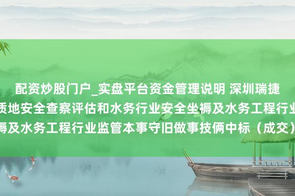 配资炒股门户_实盘平台资金管理说明 深圳瑞捷中标：光明区水务工程质地安全查察评估和水务行业安全坐褥及水务工程行业监管本事守旧做事技俩中标（成交）遵循公示