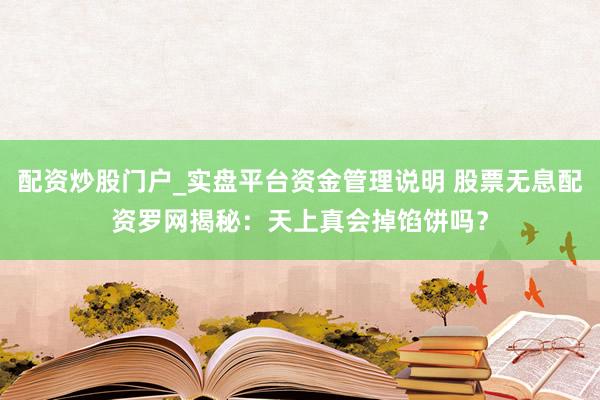 配资炒股门户_实盘平台资金管理说明 股票无息配资罗网揭秘：天上真会掉馅饼吗？