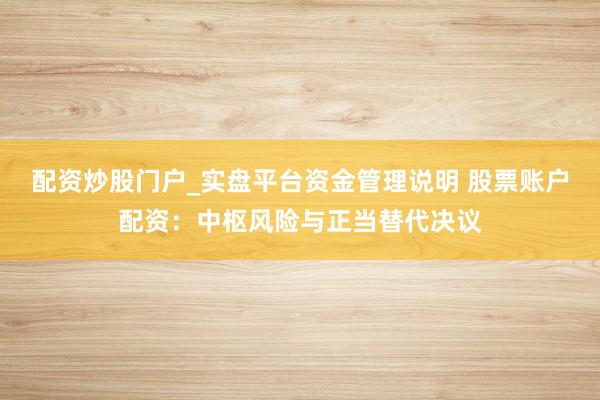 配资炒股门户_实盘平台资金管理说明 股票账户配资：中枢风险与正当替代决议