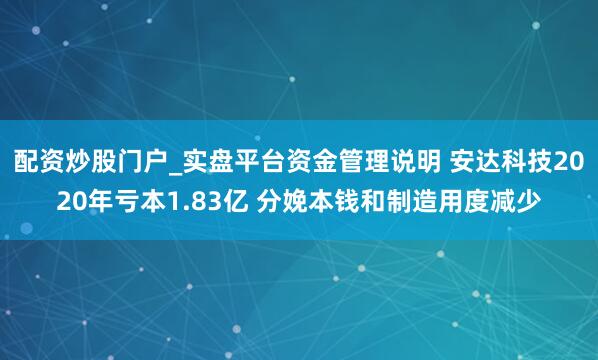 配资炒股门户_实盘平台资金管理说明 安达科技2020年亏本1.83亿 分娩本钱和制造用度减少