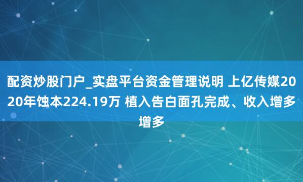 配资炒股门户_实盘平台资金管理说明 上亿传媒2020年蚀本224.19万 植入告白面孔完成、收入增多