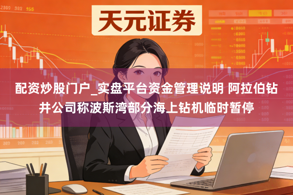 配资炒股门户_实盘平台资金管理说明 阿拉伯钻井公司称波斯湾部分海上钻机临时暂停