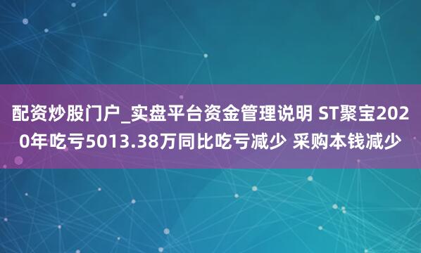 配资炒股门户_实盘平台资金管理说明 ST聚宝2020年吃亏5013.38万同比吃亏减少 采购本钱减少