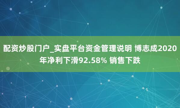 配资炒股门户_实盘平台资金管理说明 博志成2020年净利下滑92.58% 销售下跌