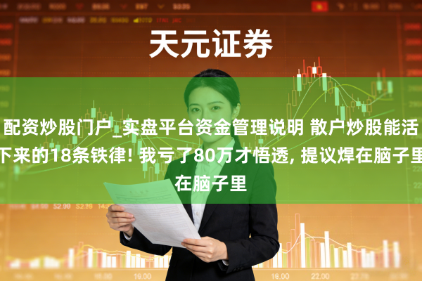 配资炒股门户_实盘平台资金管理说明 散户炒股能活下来的18条铁律! 我亏了80万才悟透, 提议焊在脑子里