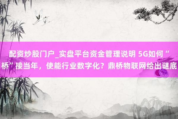 配资炒股门户_实盘平台资金管理说明 5G如何“桥”接当年，使能行业数字化？鼎桥物联网给出谜底